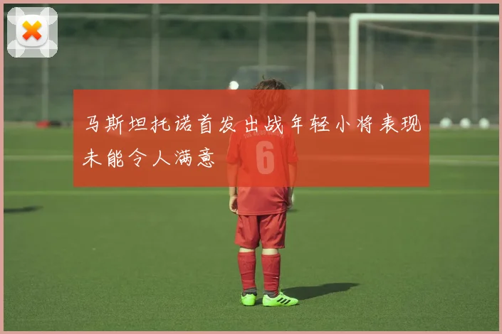 马斯坦托诺首发出战年轻小将表现未能令人满意