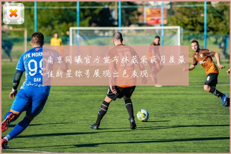 南京同曦官方宣布林葳荣获月度最佳新星称号展现出色表现