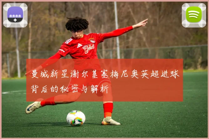 曼城新星谢尔基塞梅尼奥英超进球背后的秘密与解析