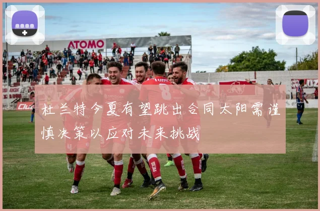 杜兰特今夏有望跳出合同太阳需谨慎决策以应对未来挑战