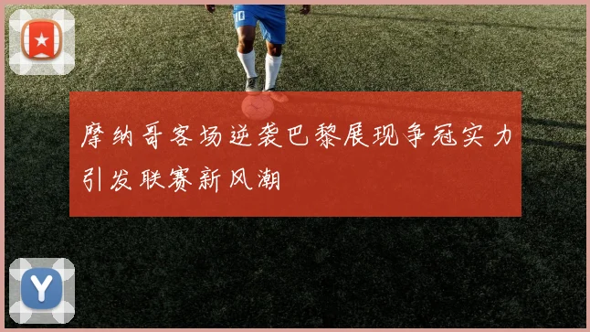 摩纳哥客场逆袭巴黎展现争冠实力引发联赛新风潮