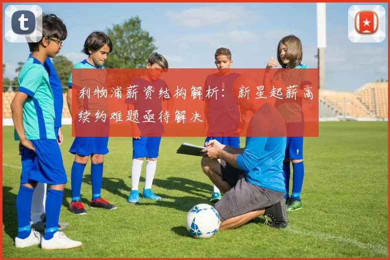 利物浦薪资结构解析：新星起薪高续约难题亟待解决