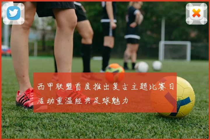 西甲联盟首度推出复古主题比赛日活动重温经典足球魅力