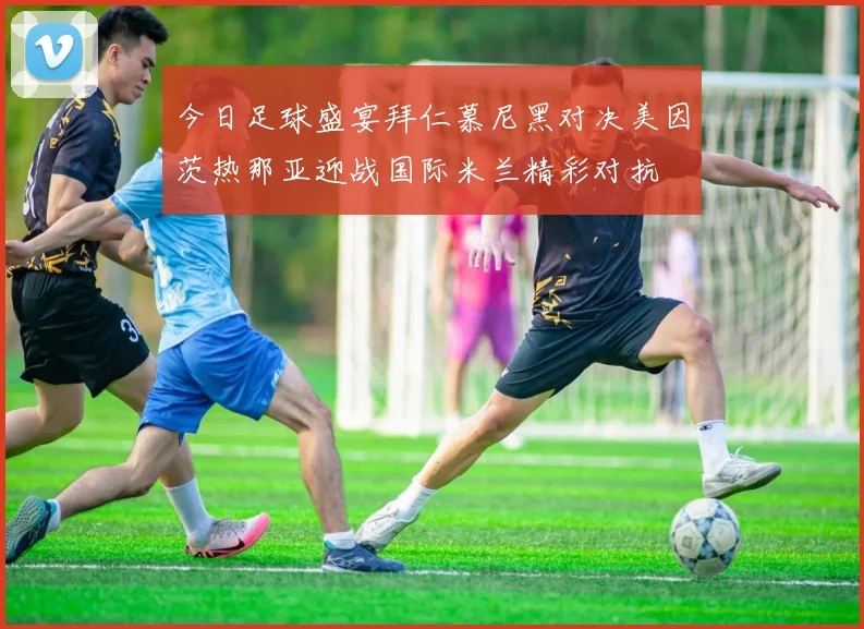 今日足球盛宴拜仁慕尼黑对决美因茨热那亚迎战国际米兰精彩对抗